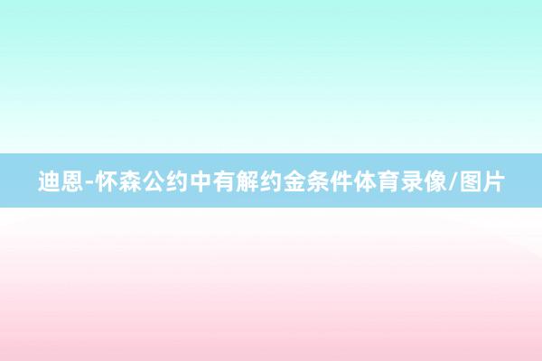 迪恩-怀森公约中有解约金条件体育录像/图片