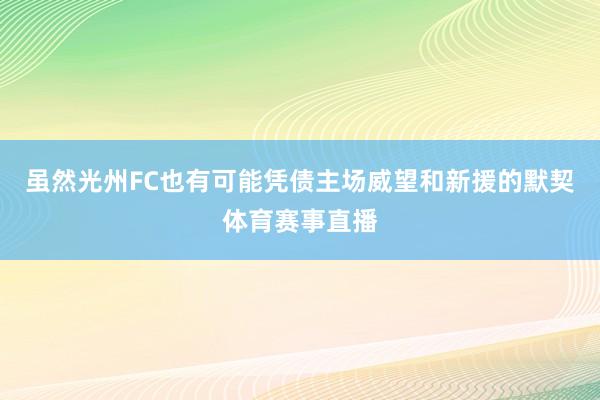 虽然光州FC也有可能凭债主场威望和新援的默契体育赛事直播