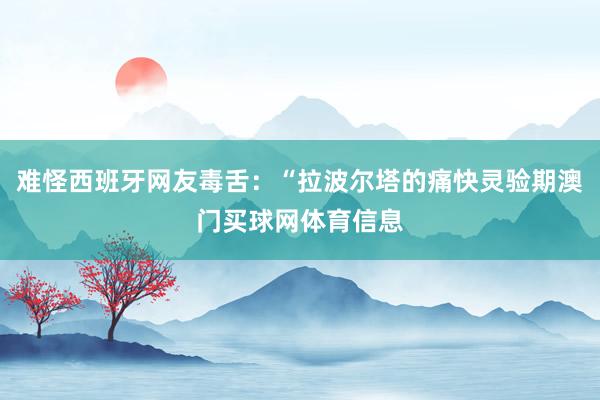 难怪西班牙网友毒舌：“拉波尔塔的痛快灵验期澳门买球网体育信息