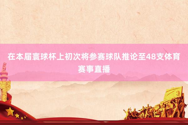 在本届寰球杯上初次将参赛球队推论至48支体育赛事直播