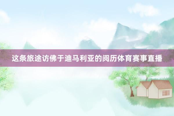 这条旅途访佛于迪马利亚的阅历体育赛事直播