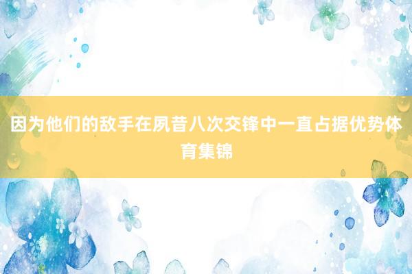 因为他们的敌手在夙昔八次交锋中一直占据优势体育集锦