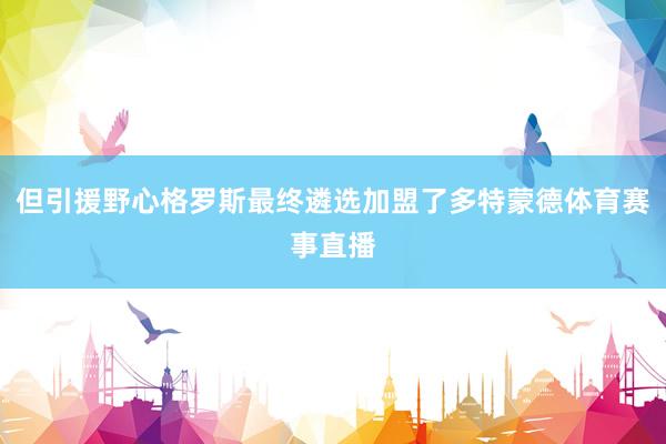 但引援野心格罗斯最终遴选加盟了多特蒙德体育赛事直播
