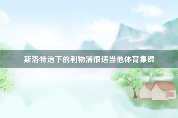 斯洛特治下的利物浦很适当他体育集锦