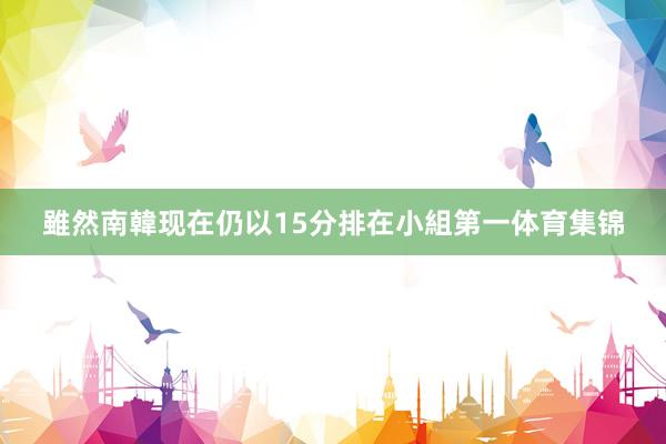 雖然南韓现在仍以15分排在小組第一体育集锦