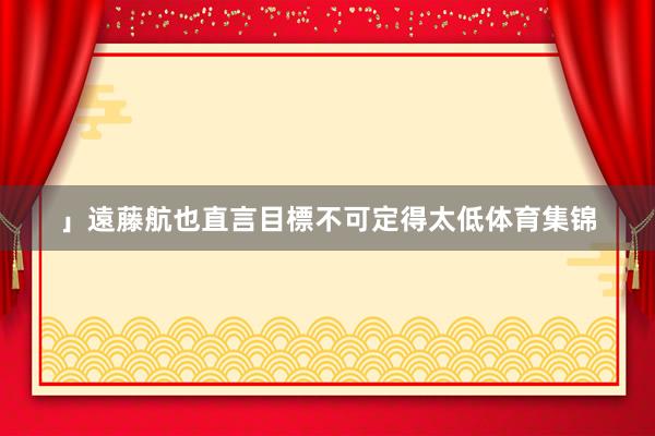 」遠藤航也直言目標不可定得太低体育集锦