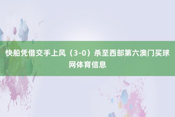 快船凭借交手上风（3-0）杀至西部第六澳门买球网体育信息
