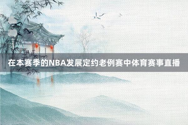 在本赛季的NBA发展定约老例赛中体育赛事直播