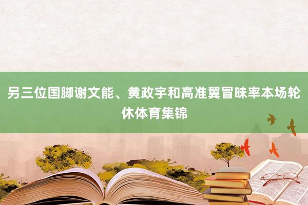 另三位国脚谢文能、黄政宇和高准翼冒昧率本场轮休体育集锦