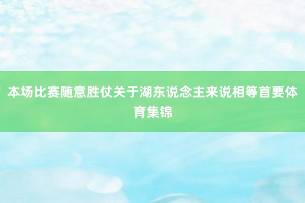 本场比赛随意胜仗关于湖东说念主来说相等首要体育集锦
