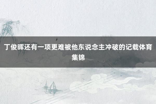 丁俊晖还有一项更难被他东说念主冲破的记载体育集锦