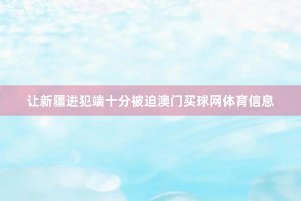 让新疆进犯端十分被迫澳门买球网体育信息