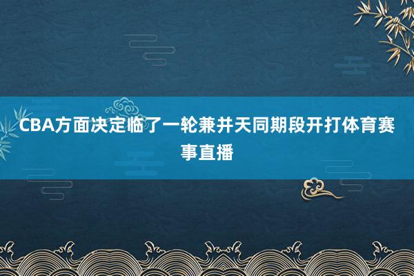 CBA方面决定临了一轮兼并天同期段开打体育赛事直播