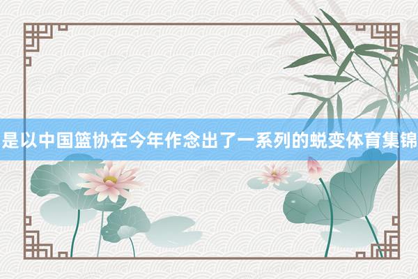 是以中国篮协在今年作念出了一系列的蜕变体育集锦