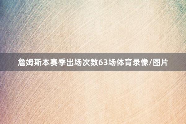 詹姆斯本赛季出场次数63场体育录像/图片