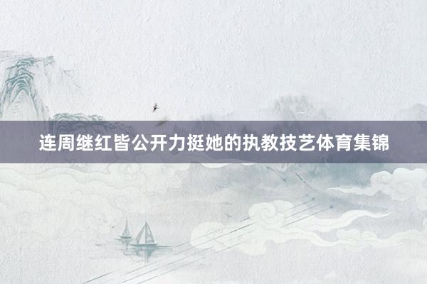 连周继红皆公开力挺她的执教技艺体育集锦