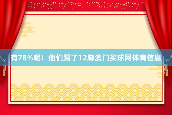 有78%呢！他们踢了12脚澳门买球网体育信息