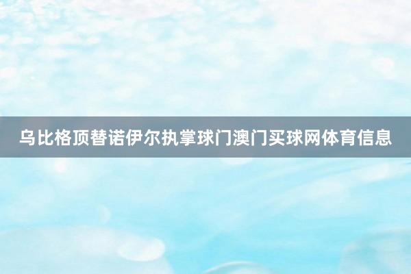乌比格顶替诺伊尔执掌球门澳门买球网体育信息