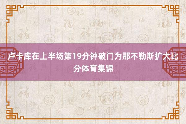 卢卡库在上半场第19分钟破门为那不勒斯扩大比分体育集锦