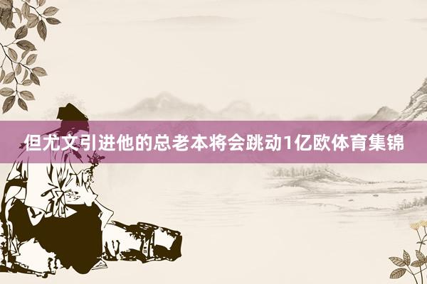 但尤文引进他的总老本将会跳动1亿欧体育集锦