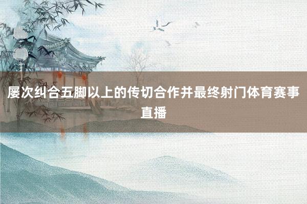 屡次纠合五脚以上的传切合作并最终射门体育赛事直播