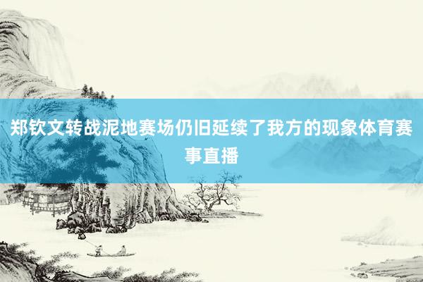 郑钦文转战泥地赛场仍旧延续了我方的现象体育赛事直播