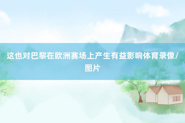 这也对巴黎在欧洲赛场上产生有益影响体育录像/图片