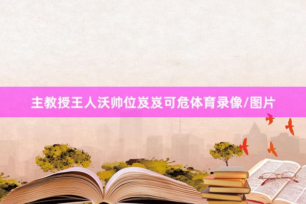 主教授王人沃帅位岌岌可危体育录像/图片