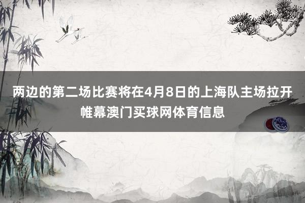 两边的第二场比赛将在4月8日的上海队主场拉开帷幕澳门买球网体育信息