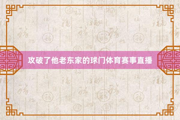 攻破了他老东家的球门体育赛事直播