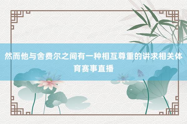 然而他与舍费尔之间有一种相互尊重的讲求相关体育赛事直播