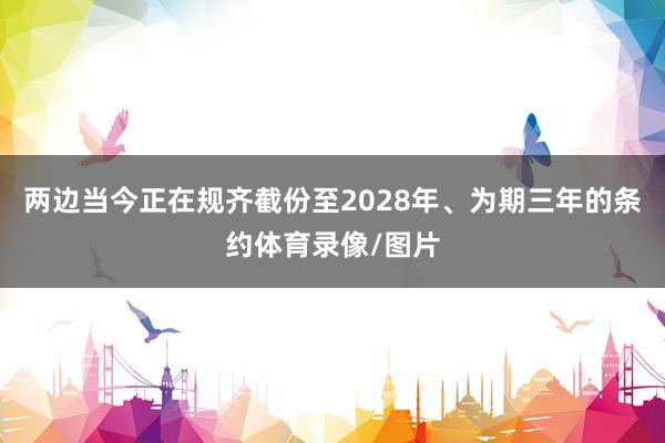 两边当今正在规齐截份至2028年、为期三年的条约体育录像/图片