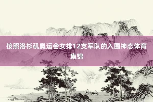 按照洛杉矶奥运会女排12支军队的入围神态体育集锦