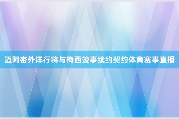 迈阿密外洋行将与梅西竣事续约契约体育赛事直播