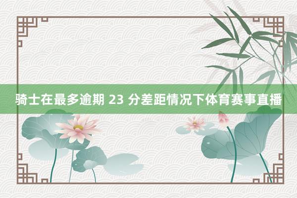 骑士在最多逾期 23 分差距情况下体育赛事直播