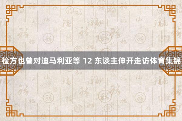 检方也曾对迪马利亚等 12 东谈主伸开走访体育集锦