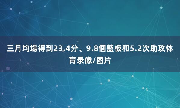 三月均場得到23.4分、9.8個籃板和5.2次助攻体育录像/图片