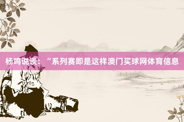 杨鸣说谈:“系列赛即是这样澳门买球网体育信息