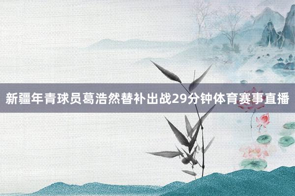 新疆年青球员葛浩然替补出战29分钟体育赛事直播