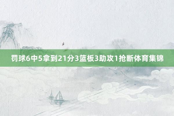 罚球6中5拿到21分3篮板3助攻1抢断体育集锦