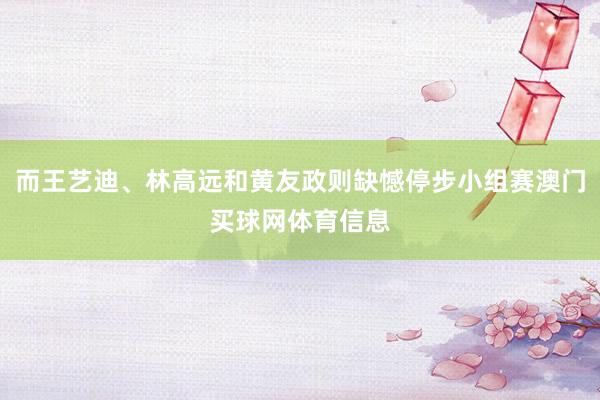 而王艺迪、林高远和黄友政则缺憾停步小组赛澳门买球网体育信息
