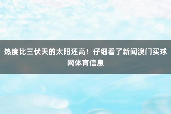 热度比三伏天的太阳还高！仔细看了新闻澳门买球网体育信息