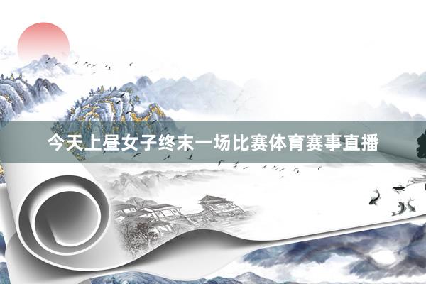 今天上昼女子终末一场比赛体育赛事直播