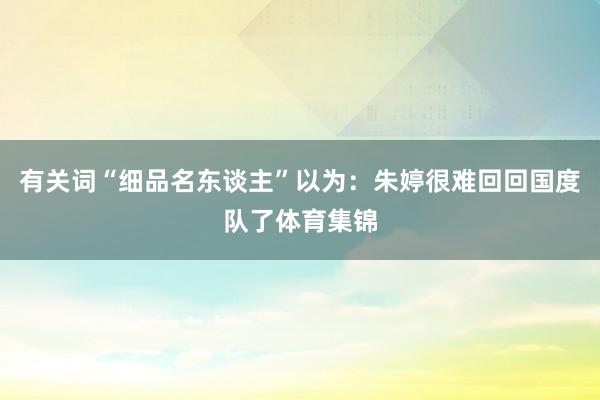 有关词“细品名东谈主”以为：朱婷很难回回国度队了体育集锦