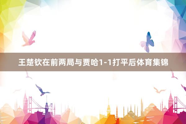 王楚钦在前两局与贾哈1-1打平后体育集锦