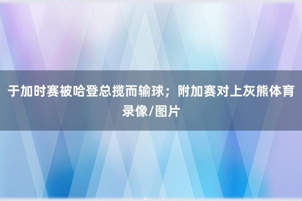 于加时赛被哈登总揽而输球；附加赛对上灰熊体育录像/图片