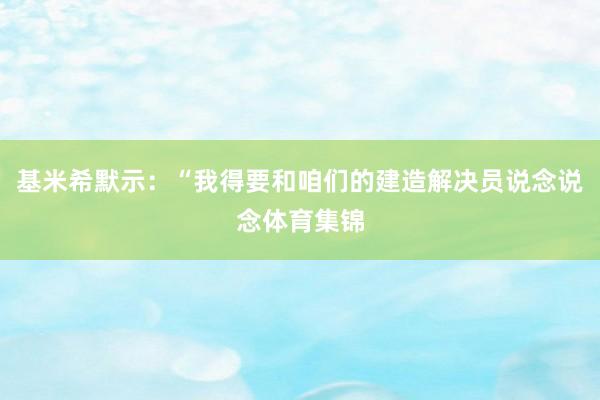 基米希默示:“我得要和咱们的建造解决员说念说念体育集锦