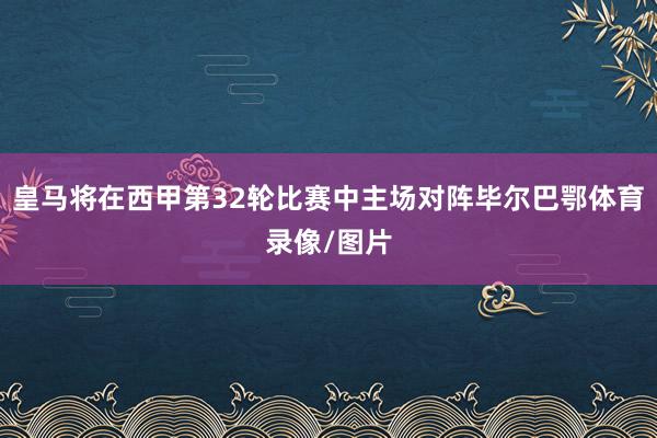 皇马将在西甲第32轮比赛中主场对阵毕尔巴鄂体育录像/图片