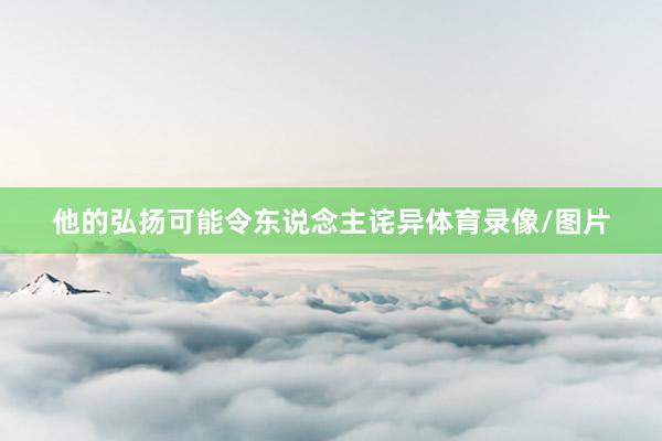 他的弘扬可能令东说念主诧异体育录像/图片