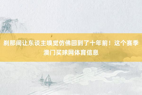 刹那间让东谈主嗅觉仿佛回到了十年前！这个赛季澳门买球网体育信息